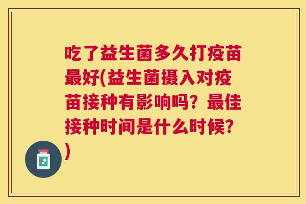吃了益生菌多久打疫苗最好(益生菌摄入对疫苗接种有影响吗？最佳接种时间是什么时候？)
