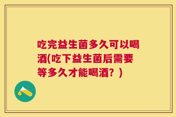 吃完益生菌多久可以喝酒(吃下益生菌后需要等多久才能喝酒？)