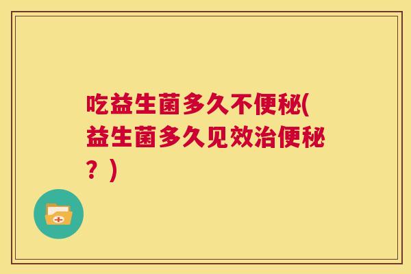 吃益生菌多久不便秘(益生菌多久见效治便秘？)