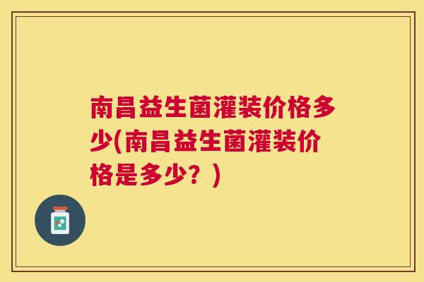 南昌益生菌灌装价格多少(南昌益生菌灌装价格是多少？)