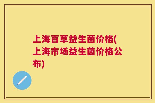 上海百草益生菌价格(上海市场益生菌价格公布)