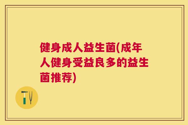 健身成人益生菌(成年人健身受益良多的益生菌推荐)