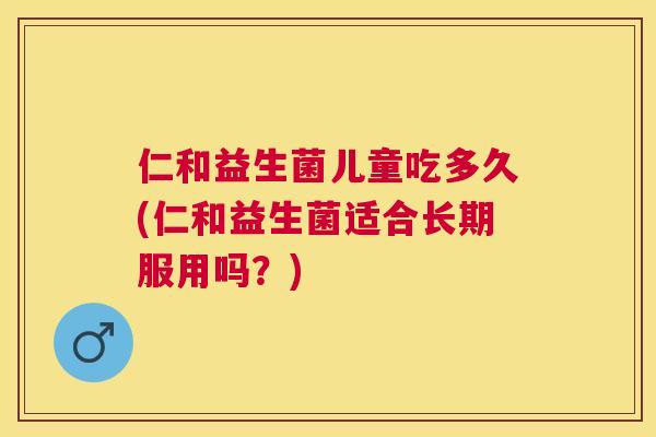 仁和益生菌儿童吃多久(仁和益生菌适合长期服用吗？)