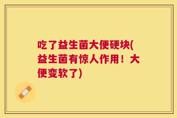 吃了益生菌大便硬块(益生菌有惊人作用！大便变软了)