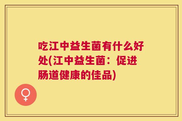 吃江中益生菌有什么好处(江中益生菌：促进肠道健康的佳品)