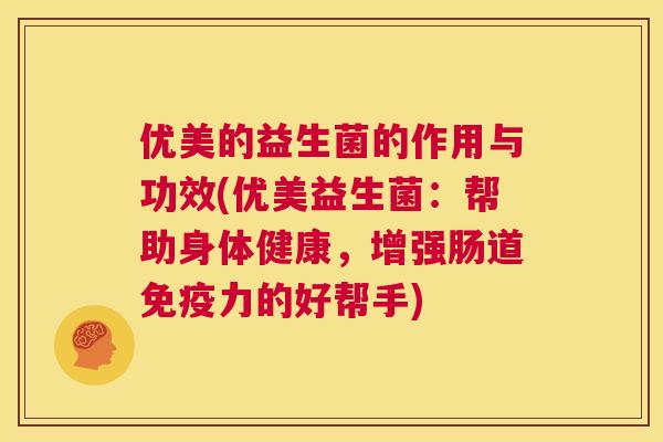 优美的益生菌的作用与功效(优美益生菌：帮助身体健康，增强肠道免疫力的好帮手)