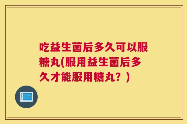 吃益生菌后多久可以服糖丸(服用益生菌后多久才能服用糖丸？)