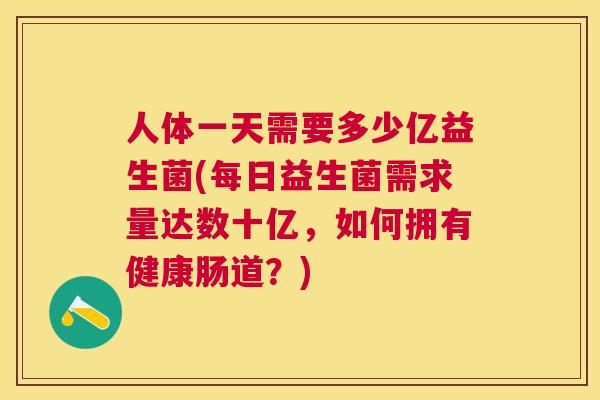 人体一天需要多少亿益生菌(每日益生菌需求量达数十亿，如何拥有健康肠道？)