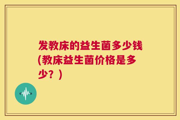 发教床的益生菌多少钱(教床益生菌价格是多少？)