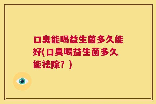 口臭能喝益生菌多久能好(口臭喝益生菌多久能祛除？)