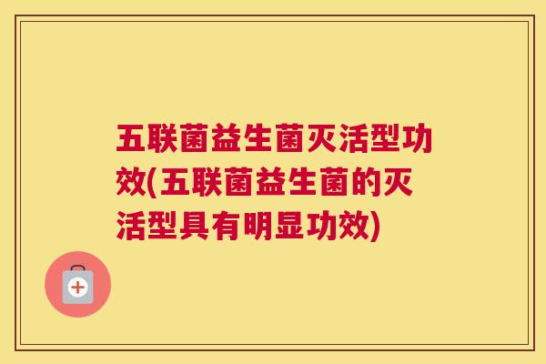 五联菌益生菌灭活型功效(五联菌益生菌的灭活型具有明显功效)