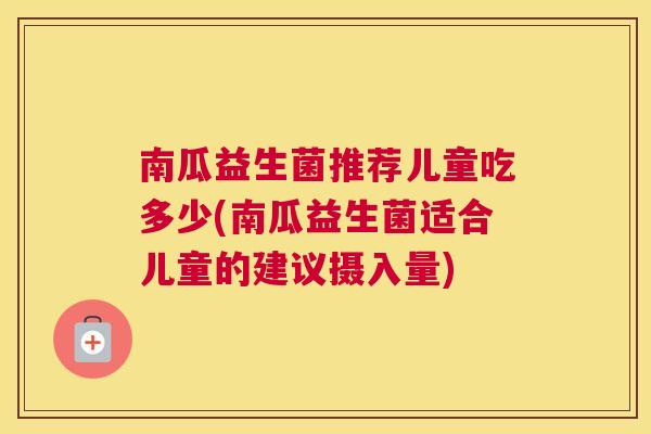 南瓜益生菌推荐儿童吃多少(南瓜益生菌适合儿童的建议摄入量)