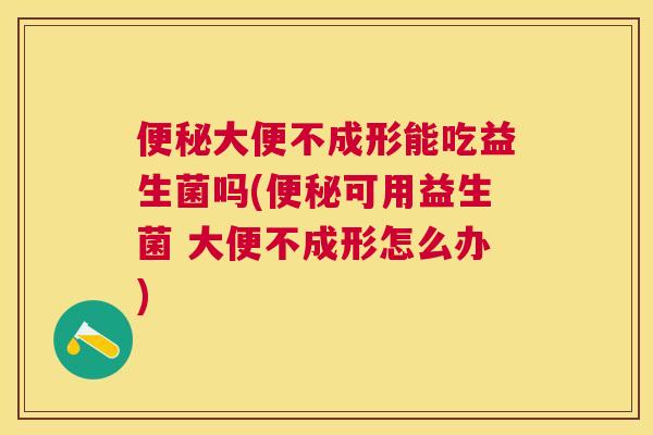 便秘大便不成形能吃益生菌吗(便秘可用益生菌 大便不成形怎么办)