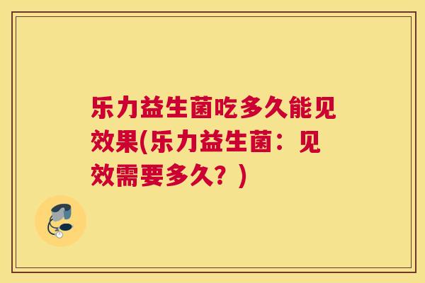 乐力益生菌吃多久能见效果(乐力益生菌：见效需要多久？)