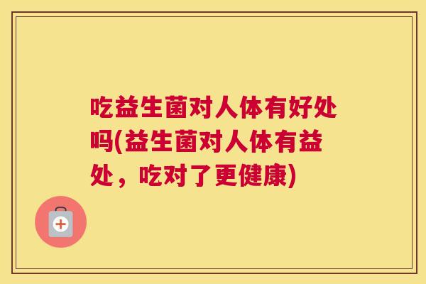 吃益生菌对人体有好处吗(益生菌对人体有益处，吃对了更健康)