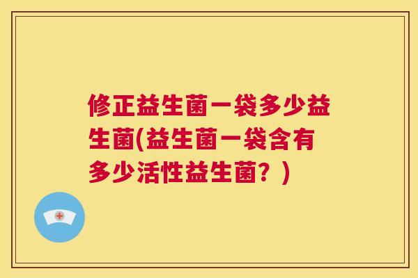 修正益生菌一袋多少益生菌(益生菌一袋含有多少活性益生菌？)