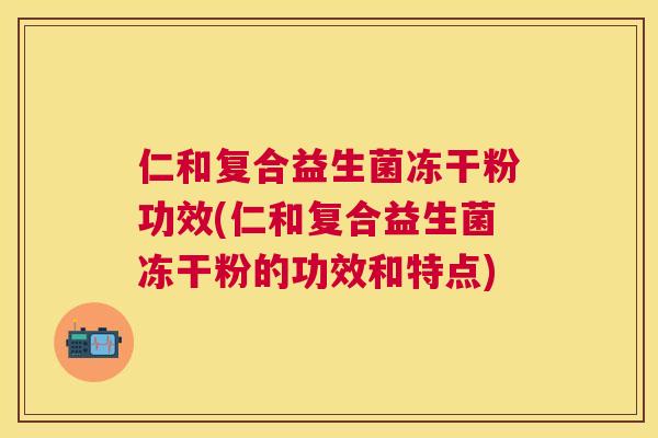 仁和复合益生菌冻干粉功效(仁和复合益生菌冻干粉的功效和特点)
