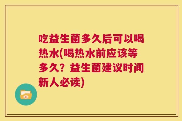 吃益生菌多久后可以喝热水(喝热水前应该等多久？益生菌建议时间新人必读)