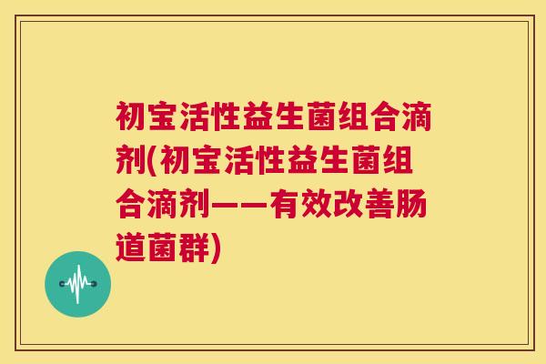 初宝活性益生菌组合滴剂(初宝活性益生菌组合滴剂——有效改善肠道菌群)