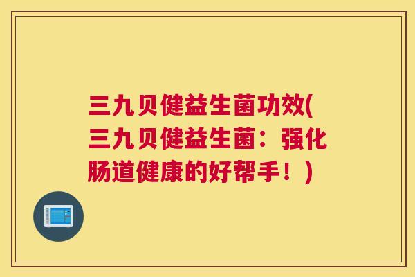 三九贝健益生菌功效(三九贝健益生菌：强化肠道健康的好帮手！)