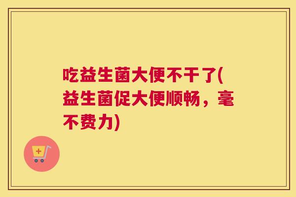 吃益生菌大便不干了(益生菌促大便顺畅，毫不费力)