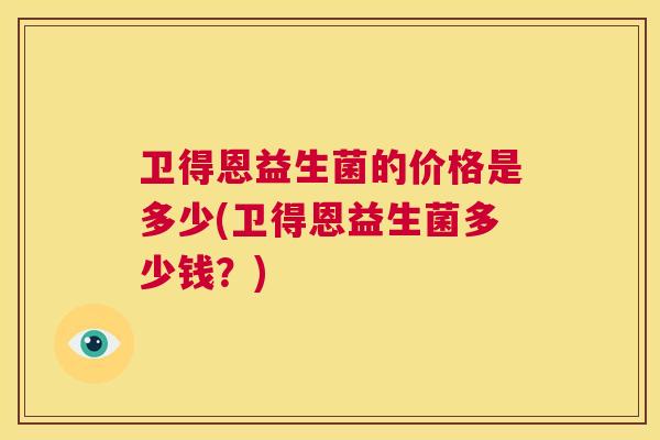 卫得恩益生菌的价格是多少(卫得恩益生菌多少钱？)