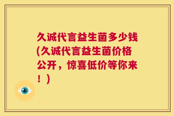久诚代言益生菌多少钱(久诚代言益生菌价格公开，惊喜低价等你来！)