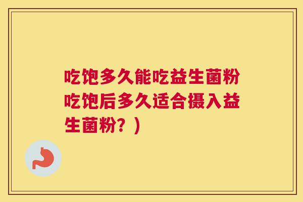 吃饱多久能吃益生菌粉吃饱后多久适合摄入益生菌粉？)