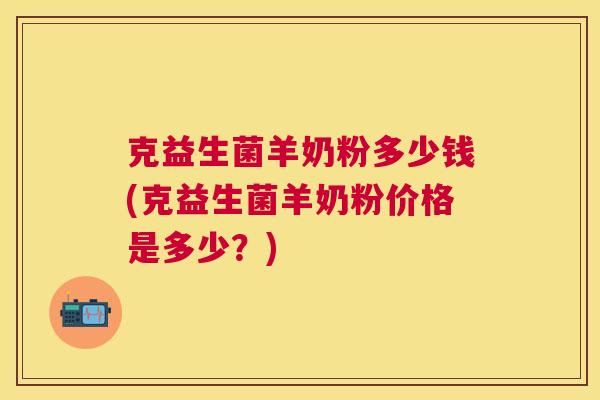 克益生菌羊奶粉多少钱(克益生菌羊奶粉价格是多少？)