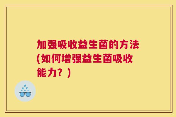 加强吸收益生菌的方法(如何增强益生菌吸收能力？)