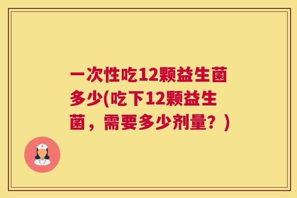 一次性吃12颗益生菌多少(吃下12颗益生菌，需要多少剂量？)