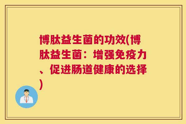 博肽益生菌的功效(博肽益生菌：增强免疫力、促进肠道健康的选择)