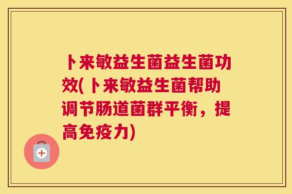 卜来敏益生菌益生菌功效(卜来敏益生菌帮助调节肠道菌群平衡，提高免疫力)