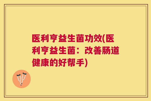 医利亨益生菌功效(医利亨益生菌：改善肠道健康的好帮手)