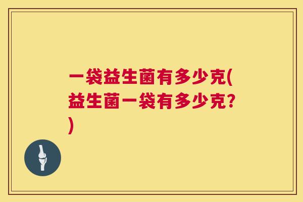 一袋益生菌有多少克(益生菌一袋有多少克？)