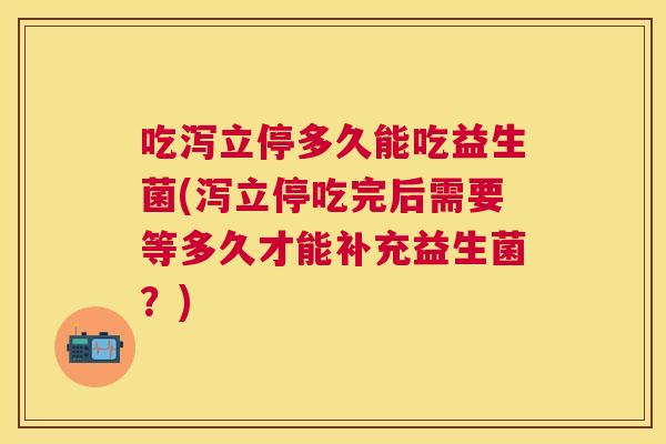 吃泻立停多久能吃益生菌(泻立停吃完后需要等多久才能补充益生菌？)