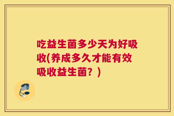 吃益生菌多少天为好吸收(养成多久才能有效吸收益生菌？)