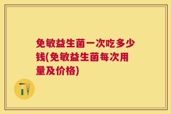 免敏益生菌一次吃多少钱(免敏益生菌每次用量及价格)