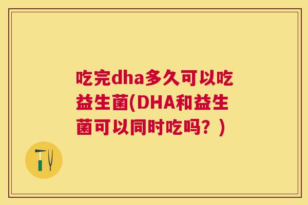 吃完dha多久可以吃益生菌(DHA和益生菌可以同时吃吗？)