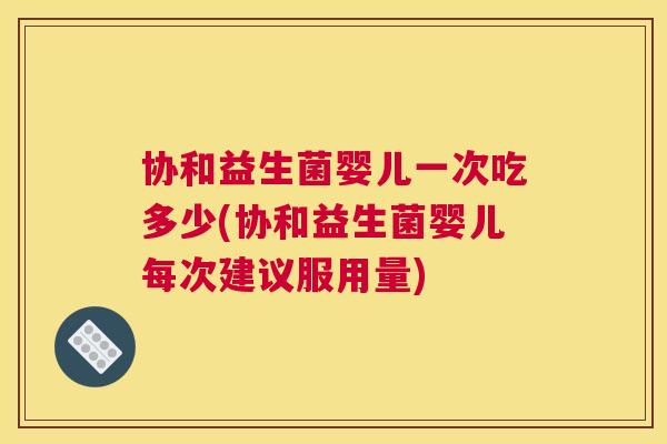 协和益生菌婴儿一次吃多少(协和益生菌婴儿每次建议服用量)