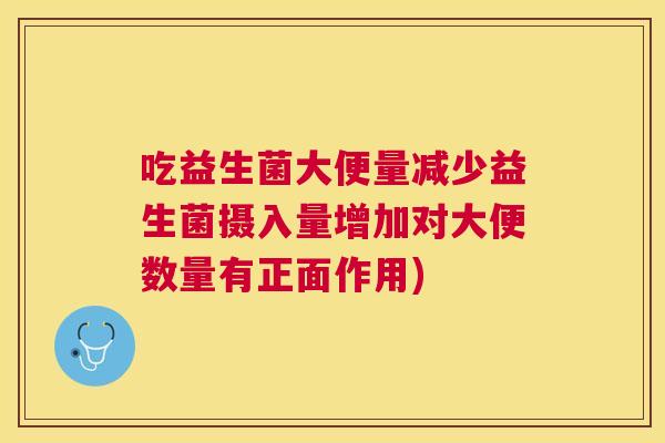 吃益生菌大便量减少益生菌摄入量增加对大便数量有正面作用)