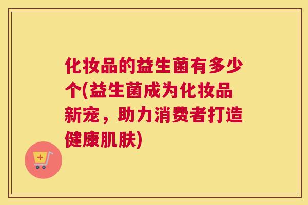 化妆品的益生菌有多少个(益生菌成为化妆品新宠，助力消费者打造健康肌肤)