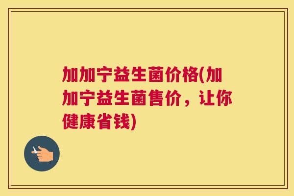 加加宁益生菌价格(加加宁益生菌售价，让你健康省钱)