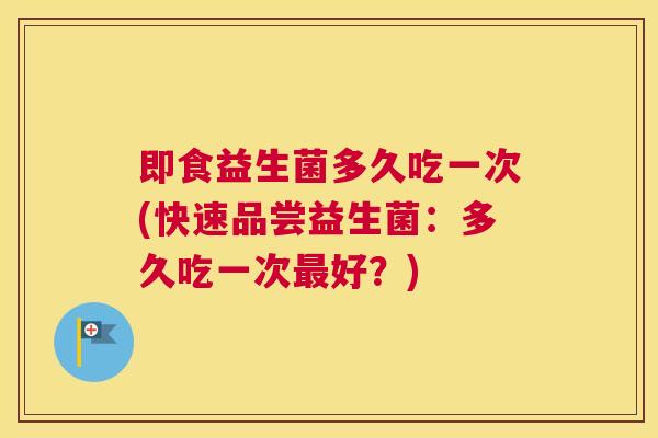即食益生菌多久吃一次(快速品尝益生菌：多久吃一次最好？)