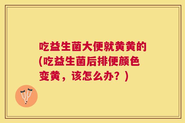 吃益生菌大便就黄黄的(吃益生菌后排便颜色变黄，该怎么办？)