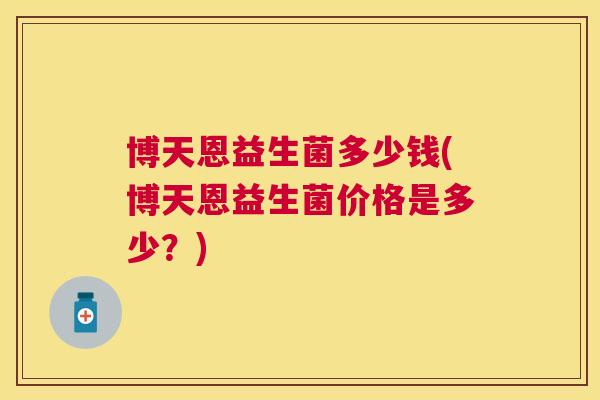 博天恩益生菌多少钱(博天恩益生菌价格是多少？)