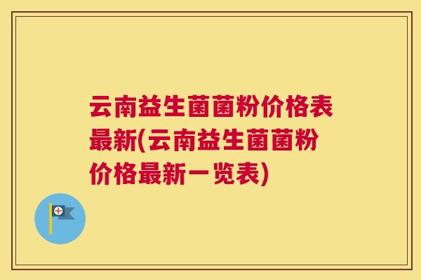 云南益生菌菌粉价格表最新(云南益生菌菌粉价格最新一览表)