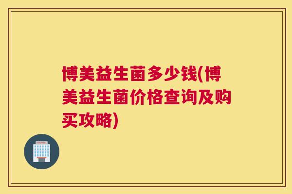 博美益生菌多少钱(博美益生菌价格查询及购买攻略)