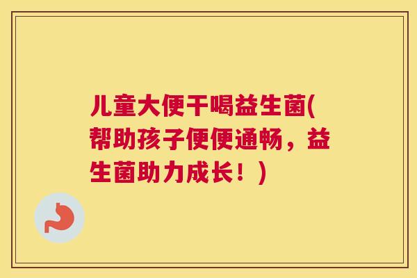 儿童大便干喝益生菌(帮助孩子便便通畅，益生菌助力成长！)
