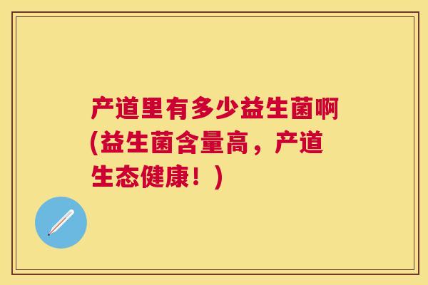 产道里有多少益生菌啊(益生菌含量高，产道生态健康！)